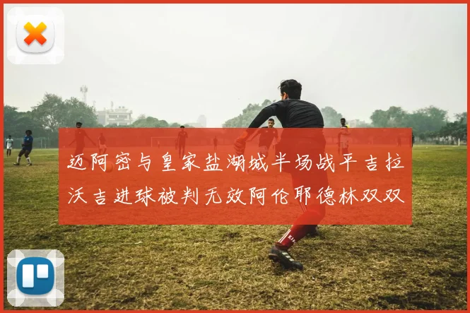 迈阿密与皇家盐湖城半场战平吉拉沃吉进球被判无效阿伦耶德林双双染黄