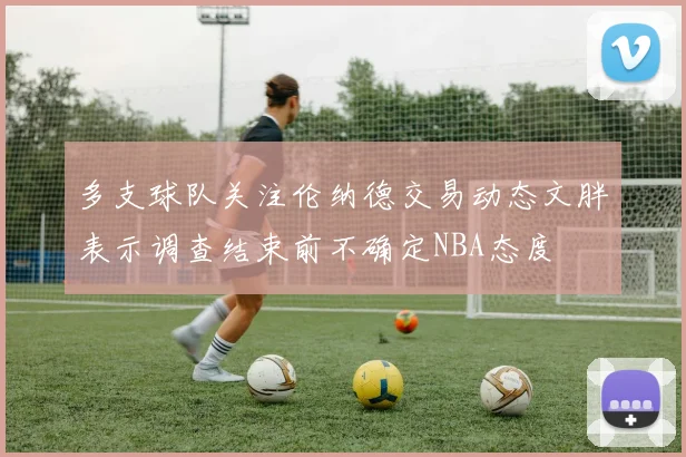 多支球队关注伦纳德交易动态文胖表示调查结束前不确定NBA态度