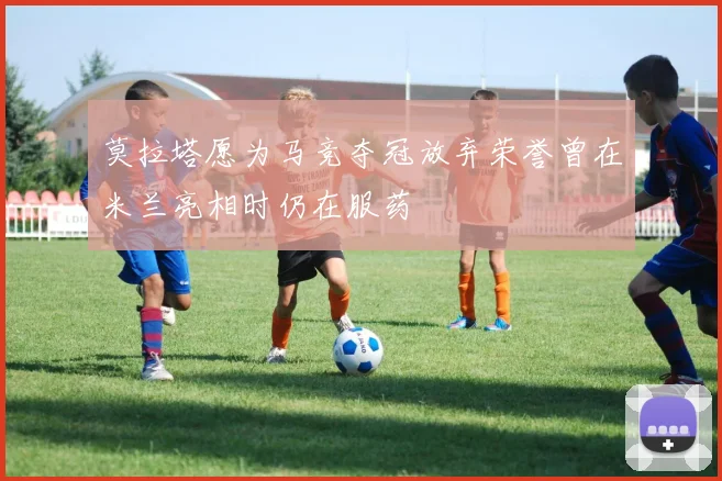 莫拉塔愿为马竞夺冠放弃荣誉曾在米兰亮相时仍在服药