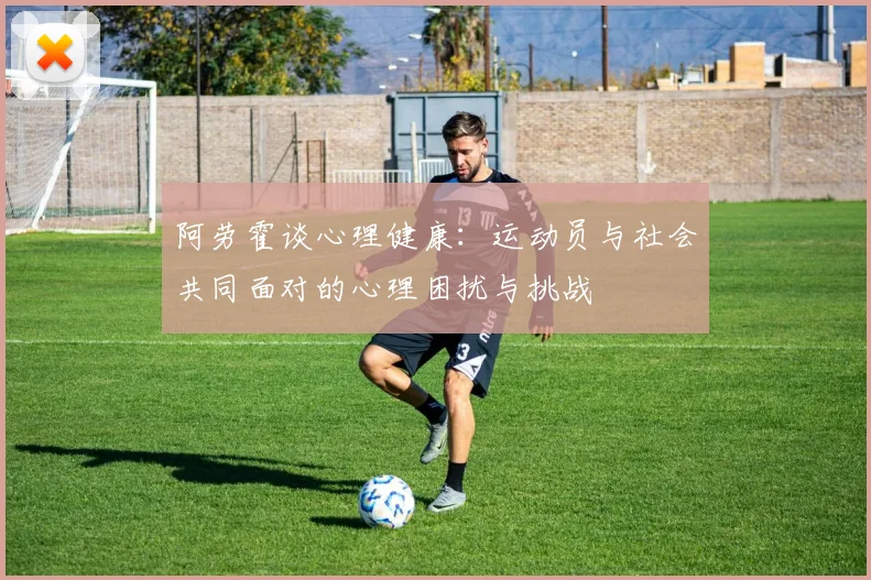 阿劳霍谈心理健康：运动员与社会共同面对的心理困扰与挑战