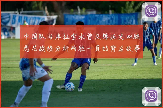 中国队与库拉索未曾交锋历史回顾悉尼战绩分析两胜一负的背后故事