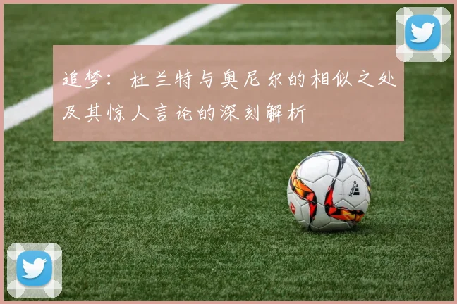 追梦：杜兰特与奥尼尔的相似之处及其惊人言论的深刻解析