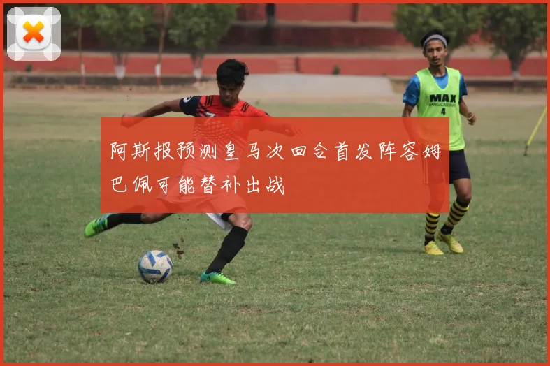 阿斯报预测皇马次回合首发阵容姆巴佩可能替补出战