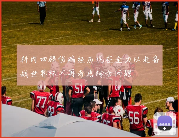 科内回顾伤病经历现在全力以赴备战世界杯不再考虑转会问题