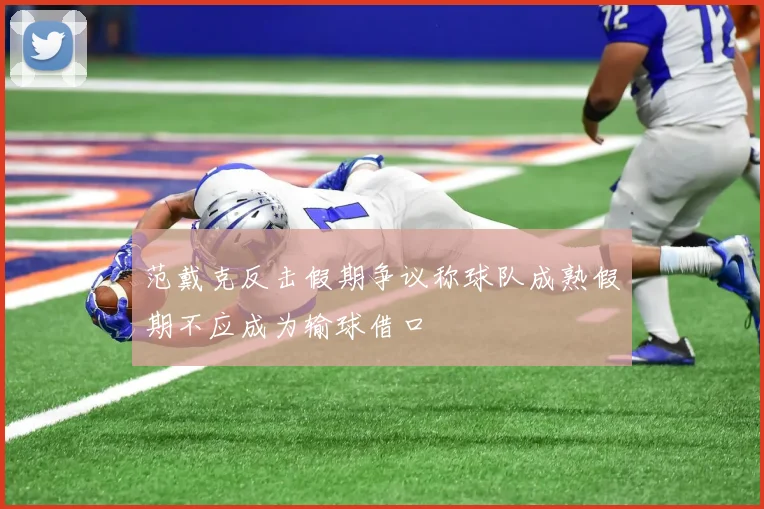 范戴克反击假期争议称球队成熟假期不应成为输球借口