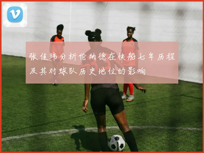 张佳玮分析伦纳德在快船七年历程及其对球队历史地位的影响