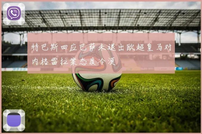 特巴斯回应巴萨未退出欧超皇马对内格雷拉案态度冷漠
