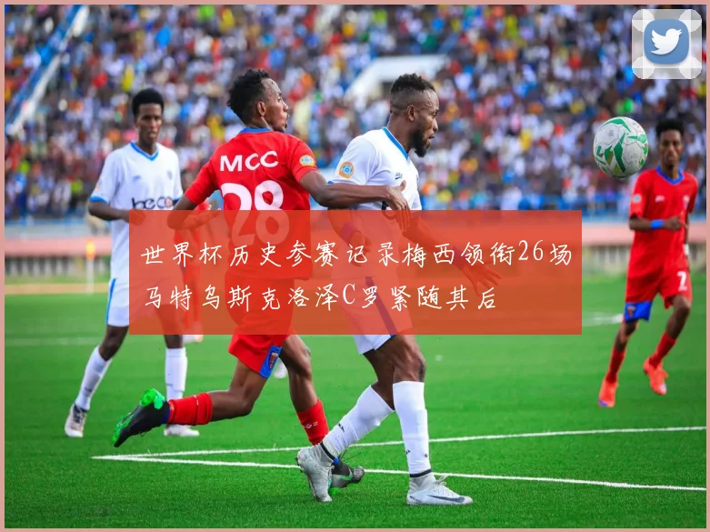 世界杯历史参赛记录梅西领衔26场马特乌斯克洛泽C罗紧随其后