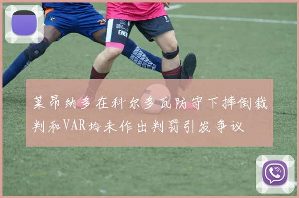 莱昂纳多在科尔多瓦防守下摔倒裁判和VAR均未作出判罚引发争议