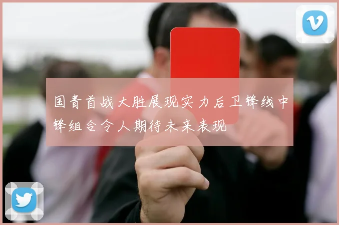 国青首战大胜展现实力后卫锋线中锋组合令人期待未来表现