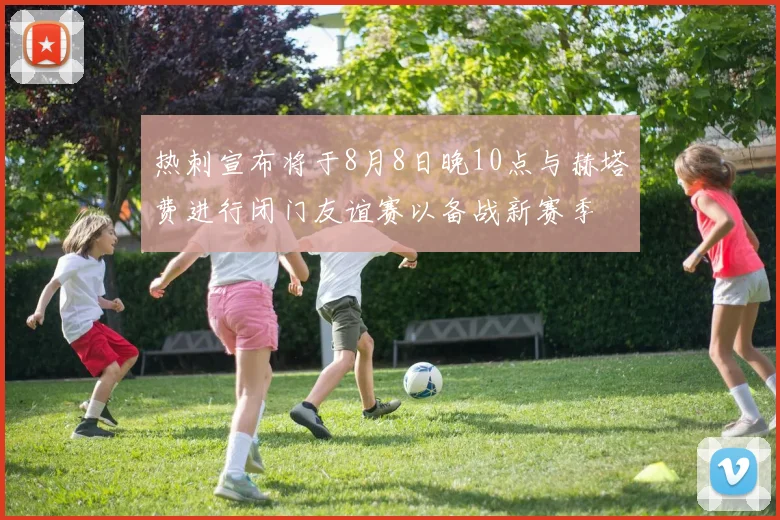 热刺宣布将于8月8日晚10点与赫塔费进行闭门友谊赛以备战新赛季