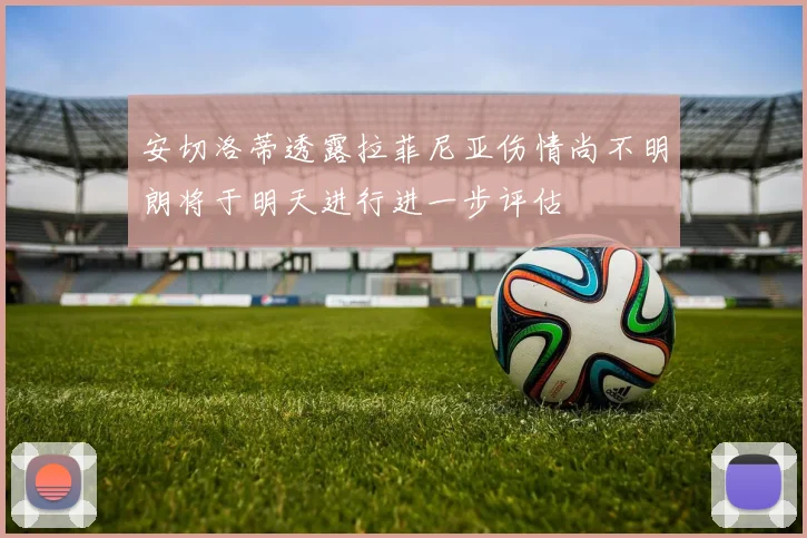 安切洛蒂透露拉菲尼亚伤情尚不明朗将于明天进行进一步评估