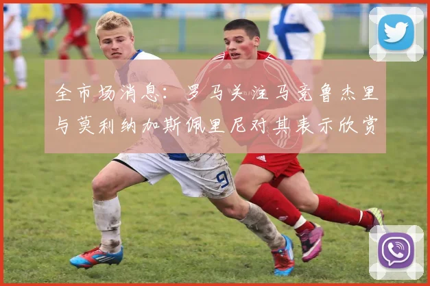 全市场消息：罗马关注马竞鲁杰里与莫利纳加斯佩里尼对其表示欣赏