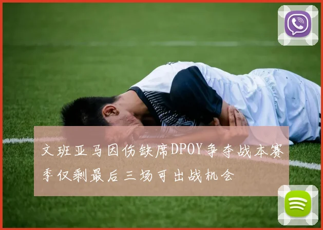 文班亚马因伤缺席DPOY争夺战本赛季仅剩最后三场可出战机会
