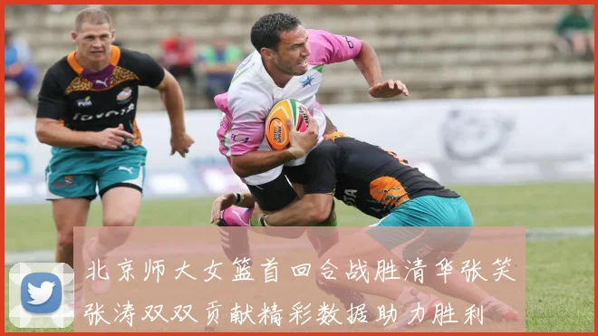 北京师大女篮首回合战胜清华张笑张涛双双贡献精彩数据助力胜利