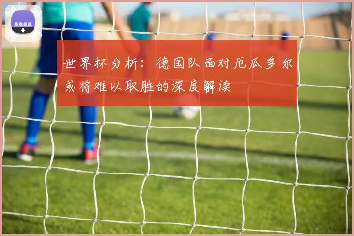 世界杯分析：德国队面对厄瓜多尔或将难以取胜的深度解读