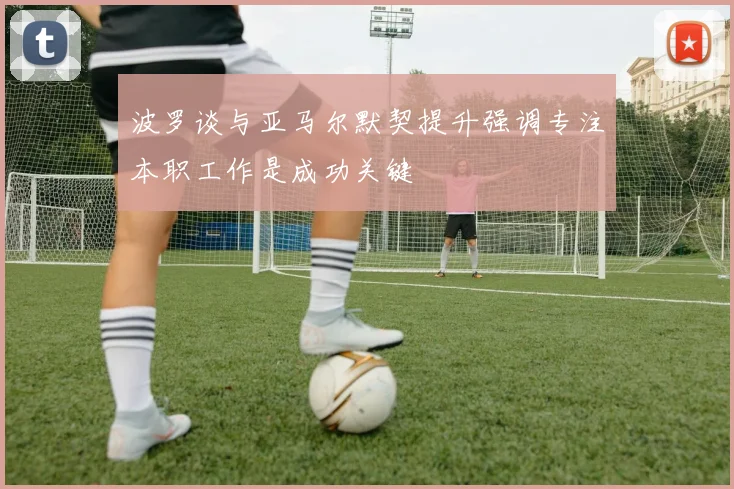 波罗谈与亚马尔默契提升强调专注本职工作是成功关键