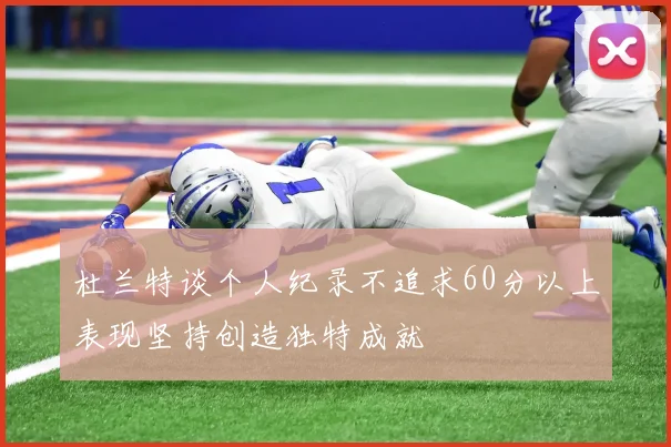 杜兰特谈个人纪录不追求60分以上表现坚持创造独特成就