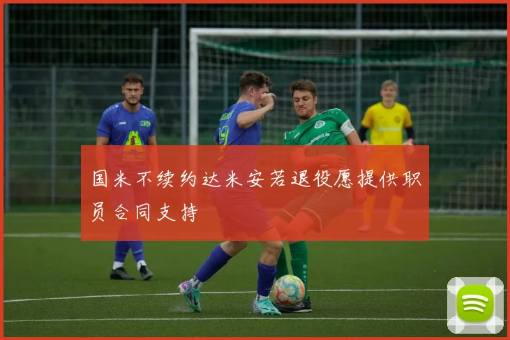 国米不续约达米安若退役愿提供职员合同支持
