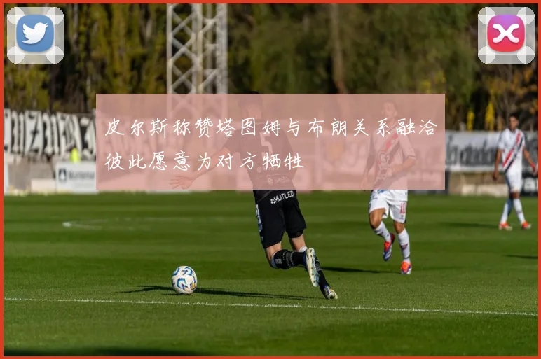 皮尔斯称赞塔图姆与布朗关系融洽彼此愿意为对方牺牲