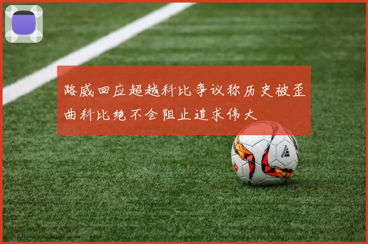 路威回应超越科比争议称历史被歪曲科比绝不会阻止追求伟大