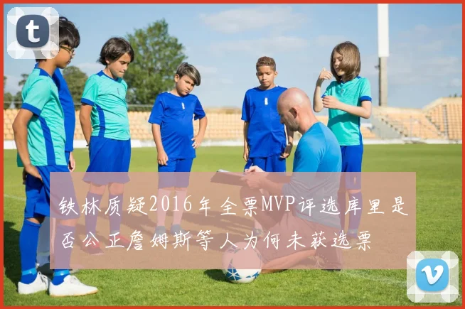 铁林质疑2016年全票MVP评选库里是否公正詹姆斯等人为何未获选票