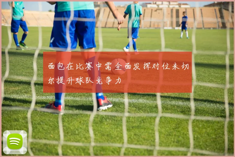 面包在比赛中需全面发挥对位米切尔提升球队竞争力