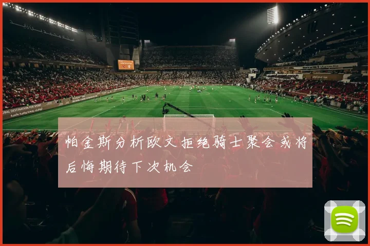 帕金斯分析欧文拒绝骑士聚会或将后悔期待下次机会