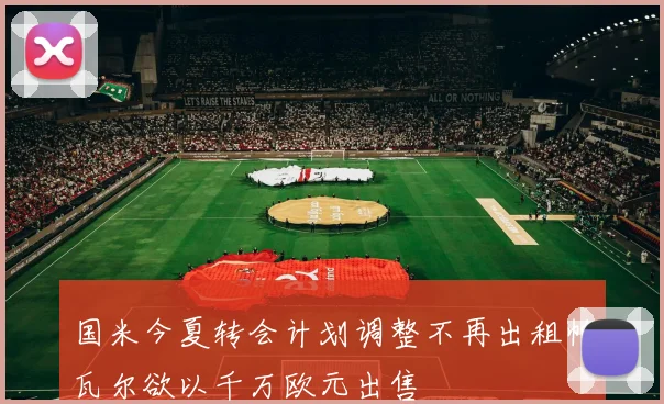 国米今夏转会计划调整不再出租帕瓦尔欲以千万欧元出售